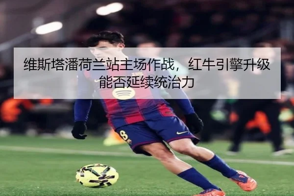 维斯塔潘荷兰站主场作战，红牛引擎升级能否延续统治力