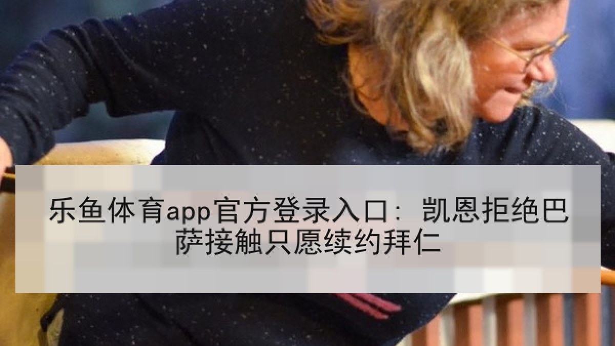 乐鱼体育app官方登录入口: 凯恩拒绝巴萨接触只愿续约拜仁