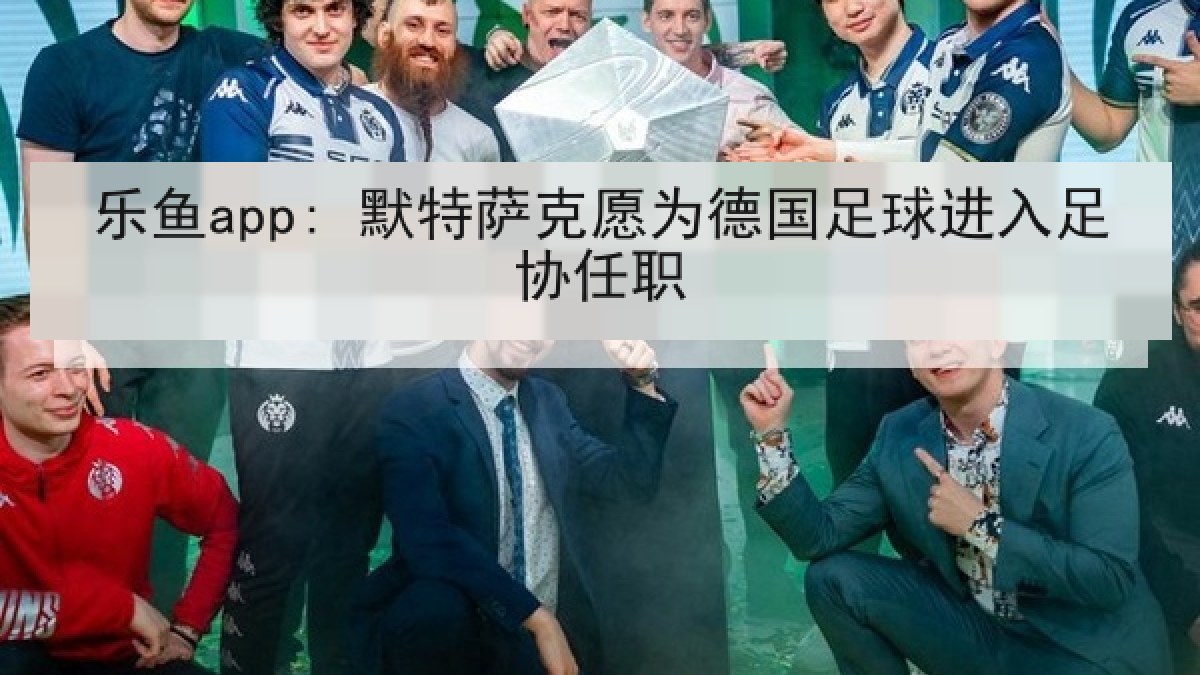 乐鱼app: 默特萨克愿为德国足球进入足协任职