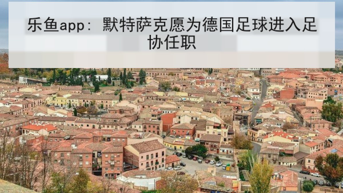 乐鱼app: 默特萨克愿为德国足球进入足协任职