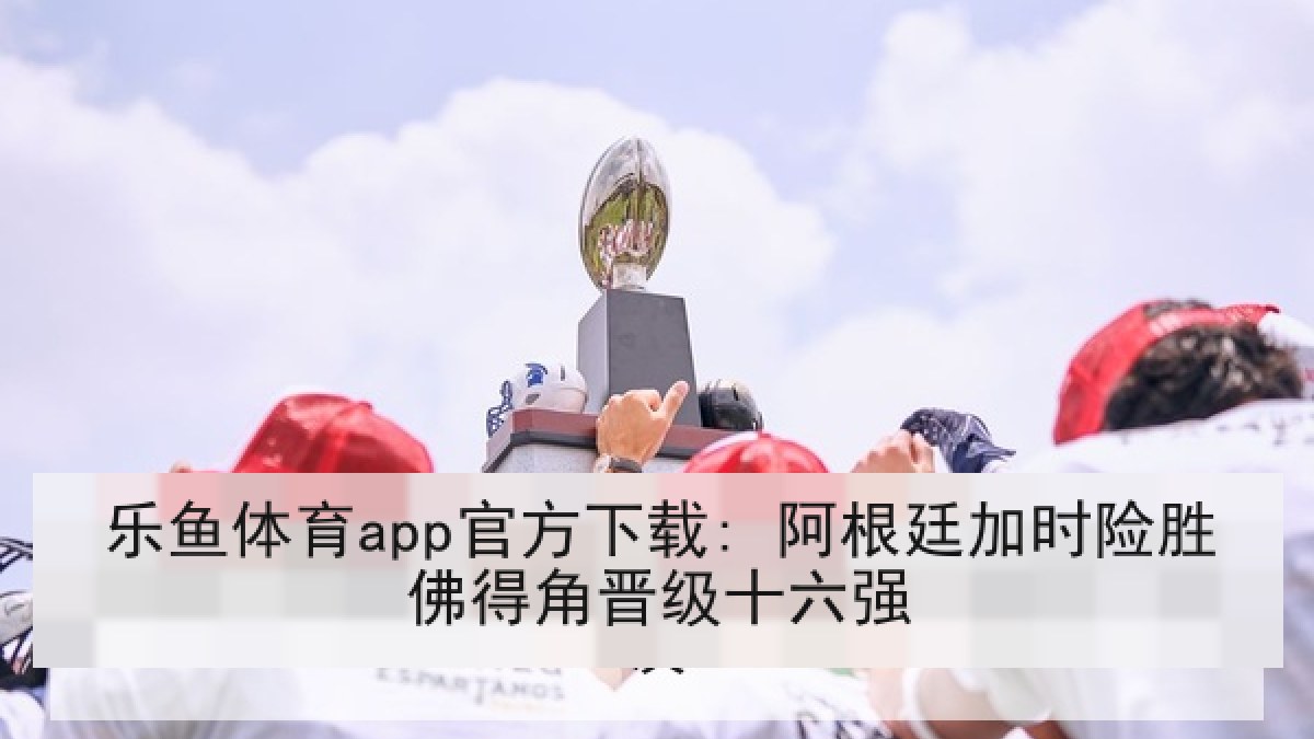 乐鱼体育app官方下载: 阿根廷加时险胜佛得角晋级十六强