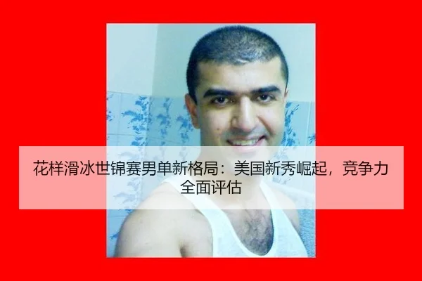 花样滑冰世锦赛男单新格局：美国新秀崛起，竞争力全面评估