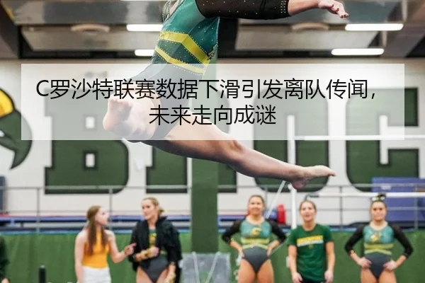 C罗沙特联赛数据下滑引发离队传闻，未来走向成谜
