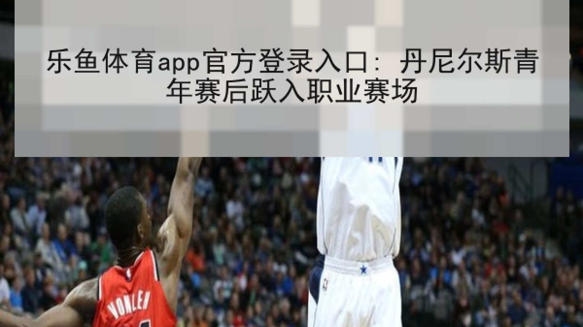 乐鱼体育app官方登录入口: 丹尼尔斯青年赛后跃入职业赛场 乐鱼体育app官方登录入口: 丹尼尔斯青年赛后跃入职业赛场