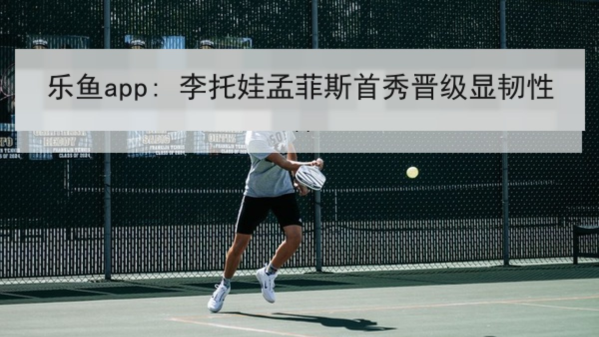 乐鱼app: 李托娃孟菲斯首秀晋级显韧性