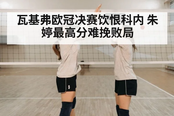 瓦基弗欧冠决赛饮恨科内 朱婷最高分难挽败局