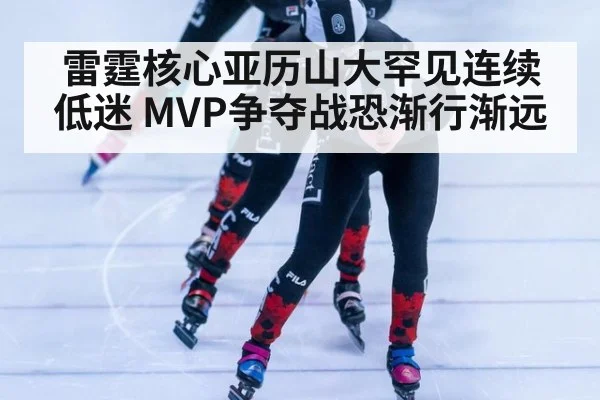 雷霆核心亚历山大罕见连续低迷 MVP争夺战恐渐行渐远
