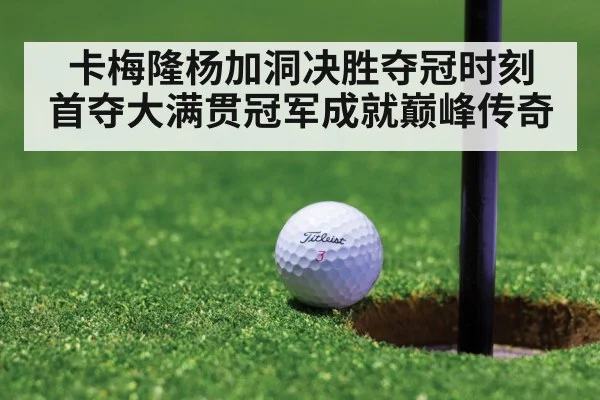 卡梅隆杨加洞决胜夺冠时刻 首夺大满贯冠军成就巅峰传奇