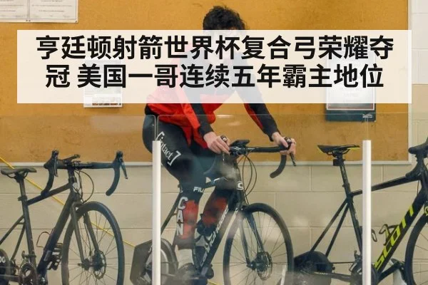 亨廷顿射箭世界杯复合弓荣耀夺冠 美国一哥连续五年霸主地位