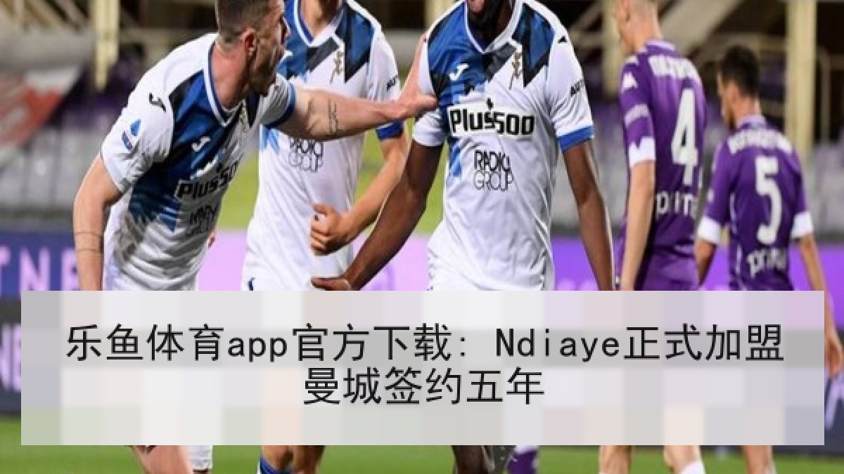 乐鱼体育app官方下载: Ndiaye正式加盟曼城签约五年