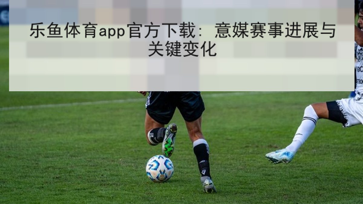 乐鱼体育app官方下载: 意媒赛事进展与关键变化