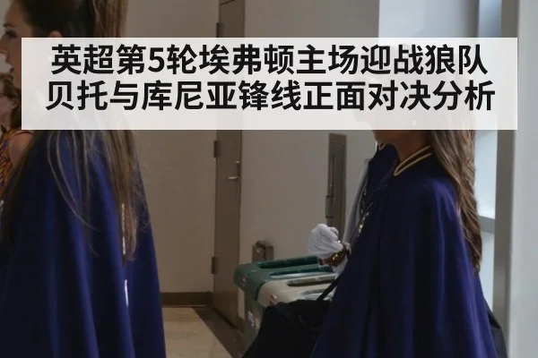 英超第5轮埃弗顿主场迎战狼队贝托与库尼亚锋线正面对决分析